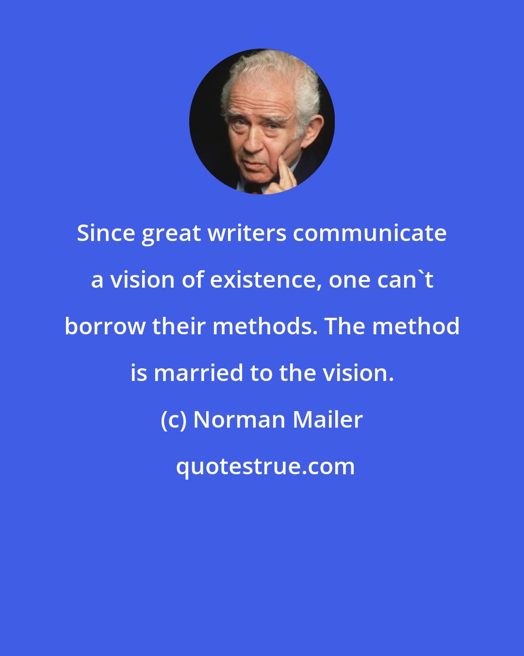 Norman Mailer: Since great writers communicate a vision of existence, one can't borrow their methods. The method is married to the vision.