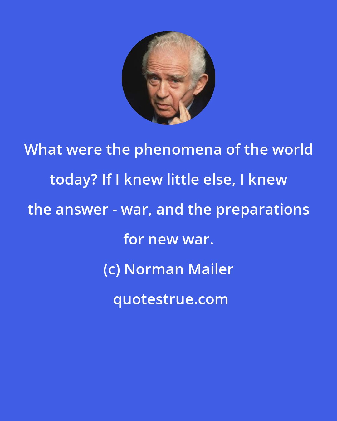 Norman Mailer: What were the phenomena of the world today? If I knew little else, I knew the answer - war, and the preparations for new war.