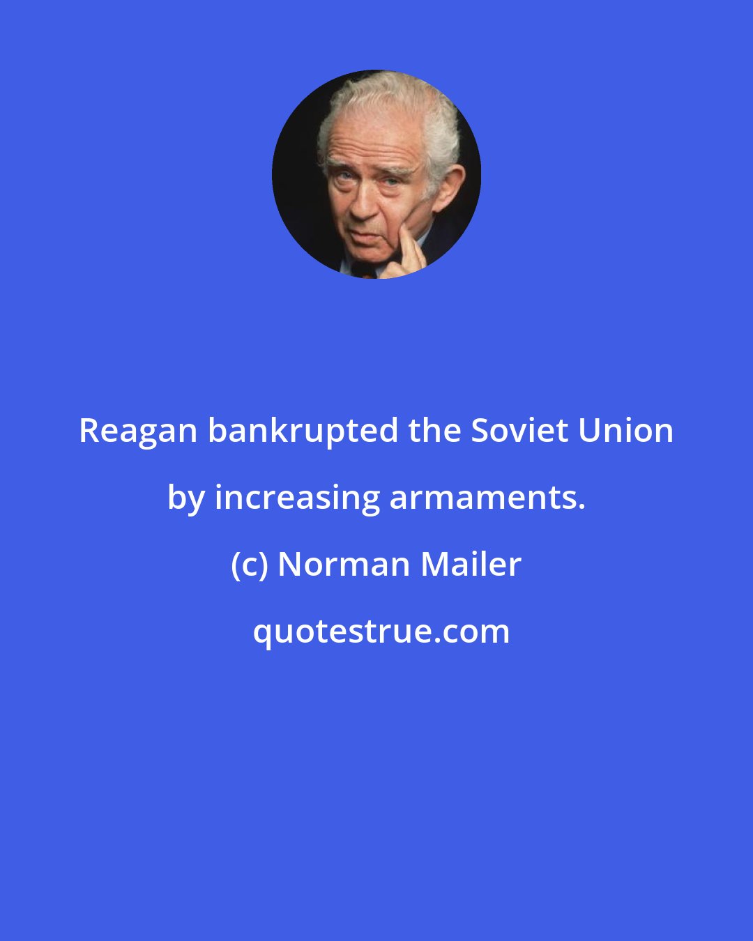 Norman Mailer: Reagan bankrupted the Soviet Union by increasing armaments.