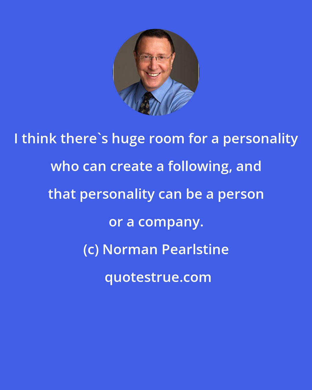 Norman Pearlstine: I think there's huge room for a personality who can create a following, and that personality can be a person or a company.