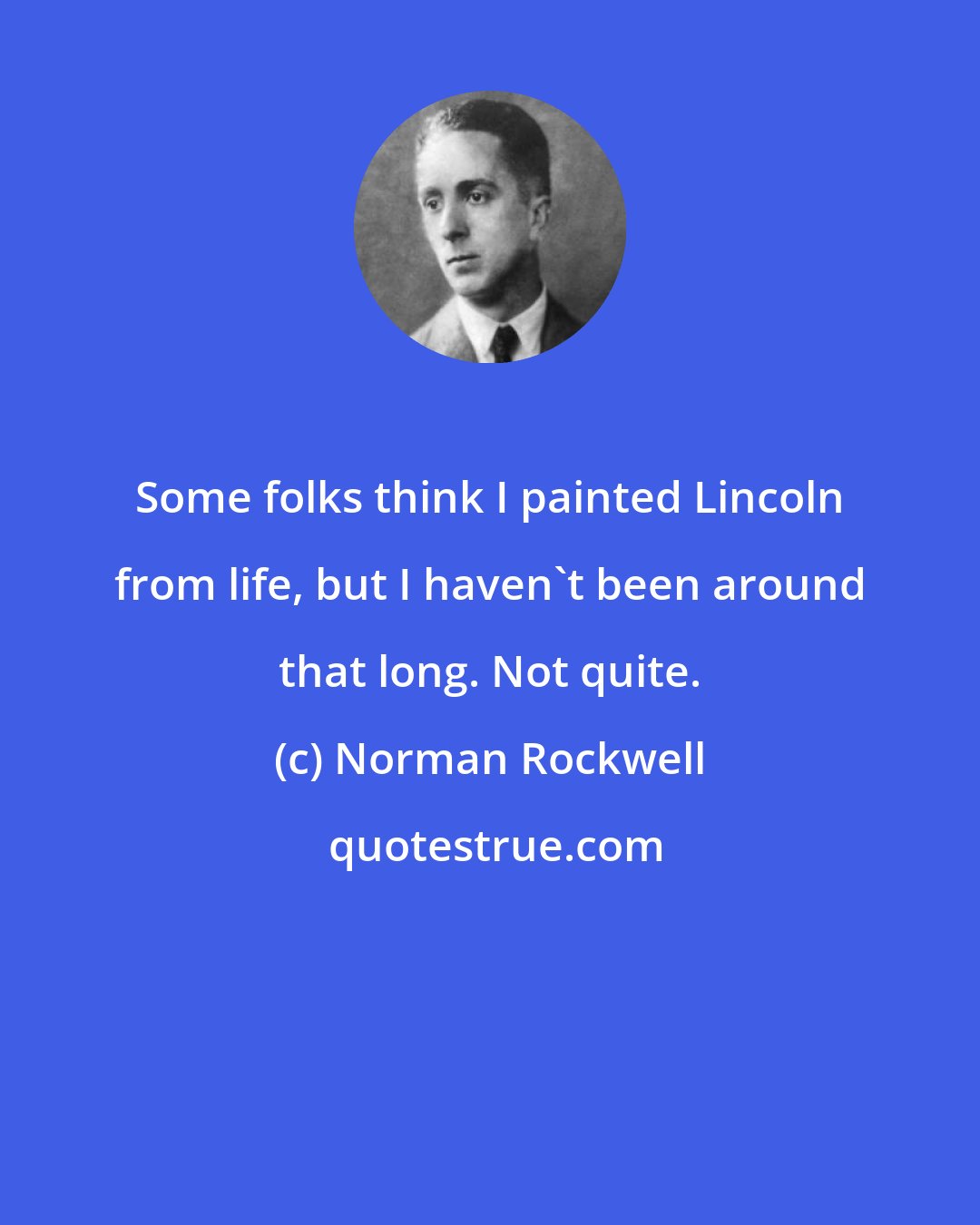 Norman Rockwell: Some folks think I painted Lincoln from life, but I haven't been around that long. Not quite.