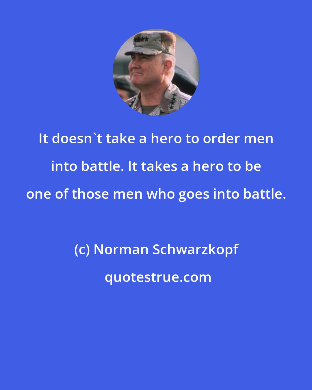 Norman Schwarzkopf: It doesn't take a hero to order men into battle. It takes a hero to be one of those men who goes into battle.