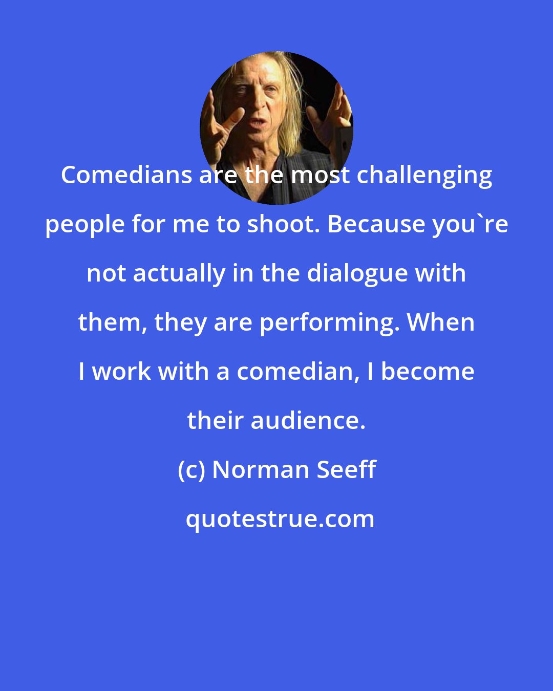 Norman Seeff: Comedians are the most challenging people for me to shoot. Because you're not actually in the dialogue with them, they are performing. When I work with a comedian, I become their audience.