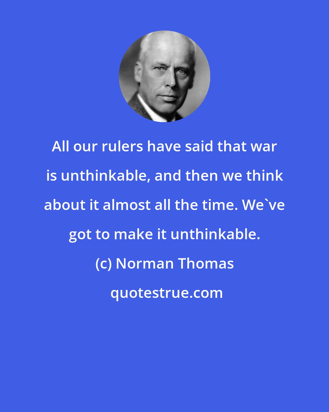 Norman Thomas: All our rulers have said that war is unthinkable, and then we think about it almost all the time. We've got to make it unthinkable.