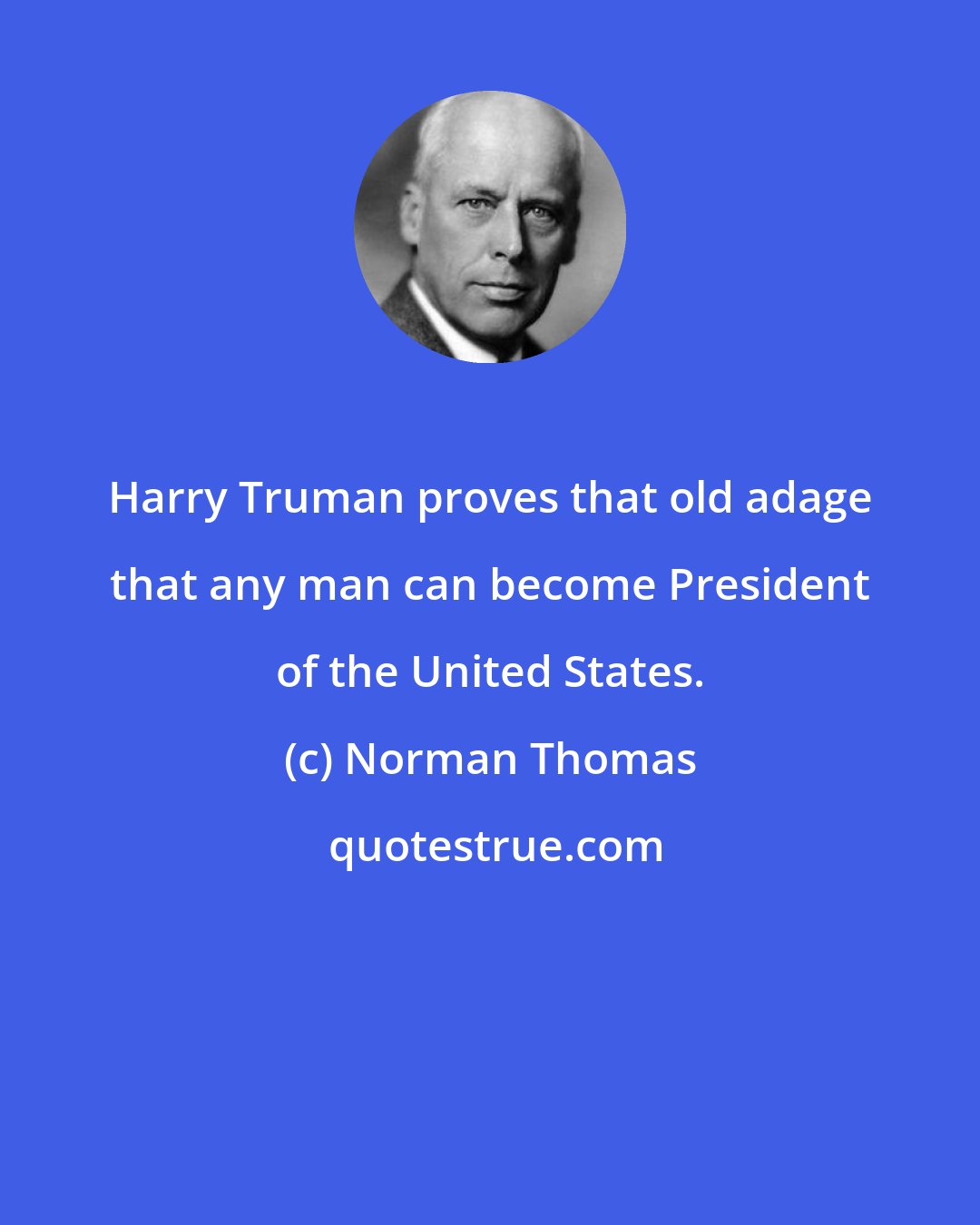 Norman Thomas: Harry Truman proves that old adage that any man can become President of the United States.