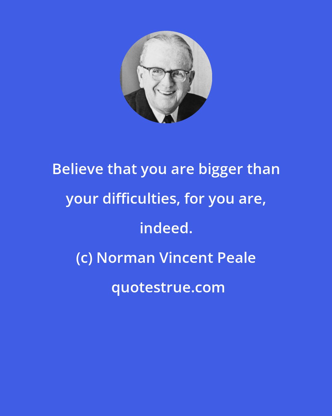 Norman Vincent Peale: Believe that you are bigger than your difficulties, for you are, indeed.