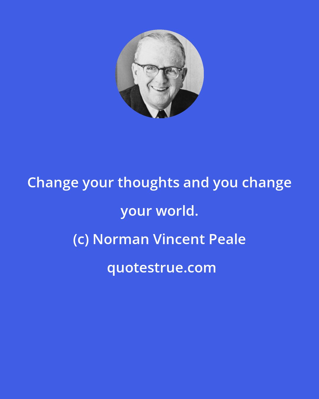 Norman Vincent Peale: Change your thoughts and you change your world.