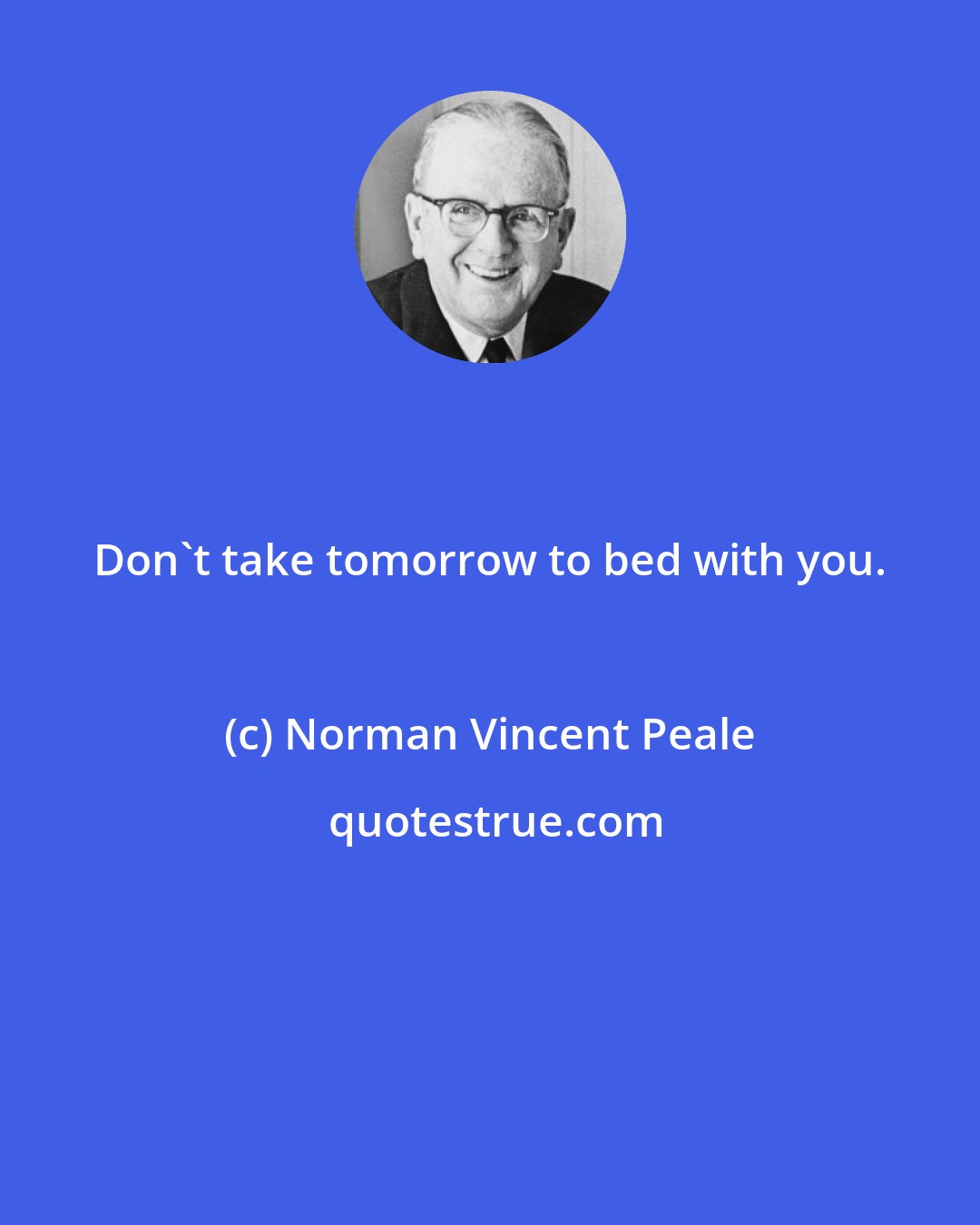 Norman Vincent Peale: Don't take tomorrow to bed with you.