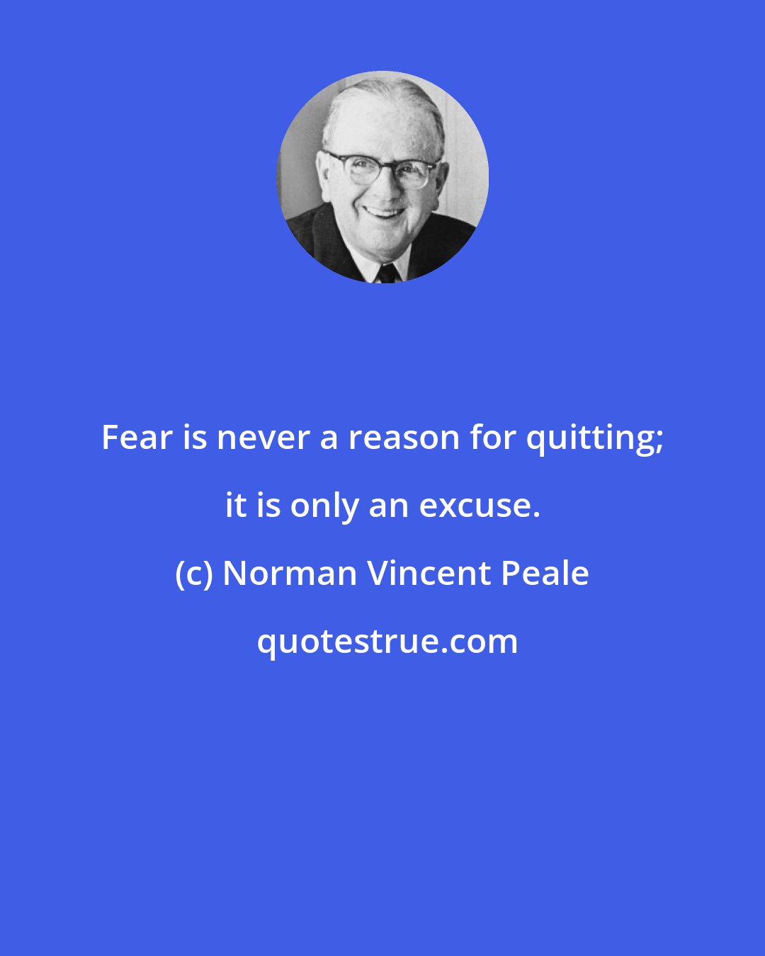 Norman Vincent Peale: Fear is never a reason for quitting; it is only an excuse.