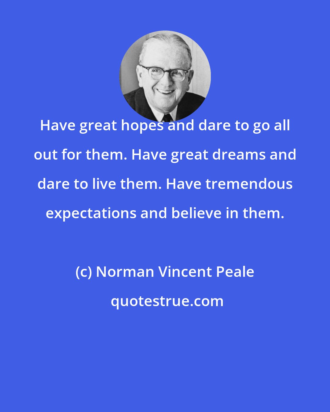 Norman Vincent Peale: Have great hopes and dare to go all out for them. Have great dreams and dare to live them. Have tremendous expectations and believe in them.