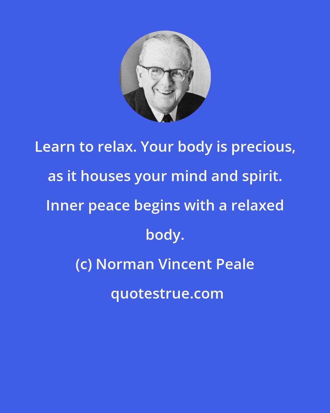 Norman Vincent Peale: Learn to relax. Your body is precious, as it houses your mind and spirit. Inner peace begins with a relaxed body.