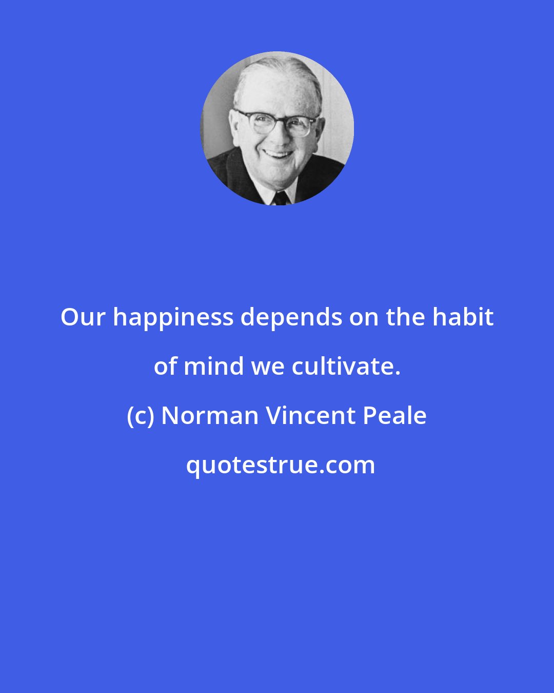 Norman Vincent Peale: Our happiness depends on the habit of mind we cultivate.