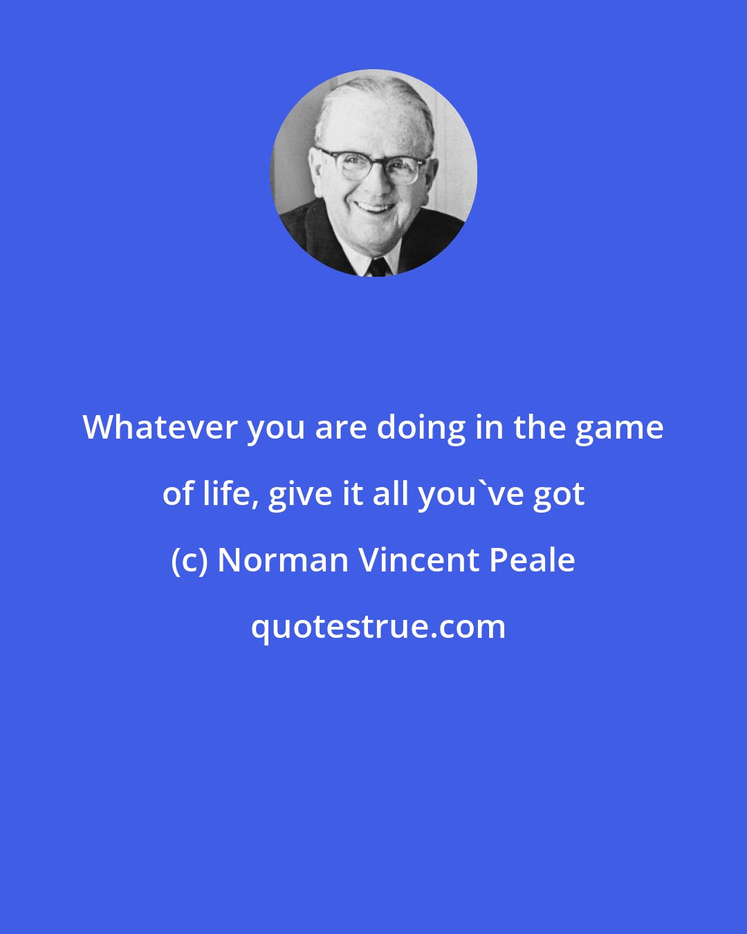 Norman Vincent Peale: Whatever you are doing in the game of life, give it all you've got