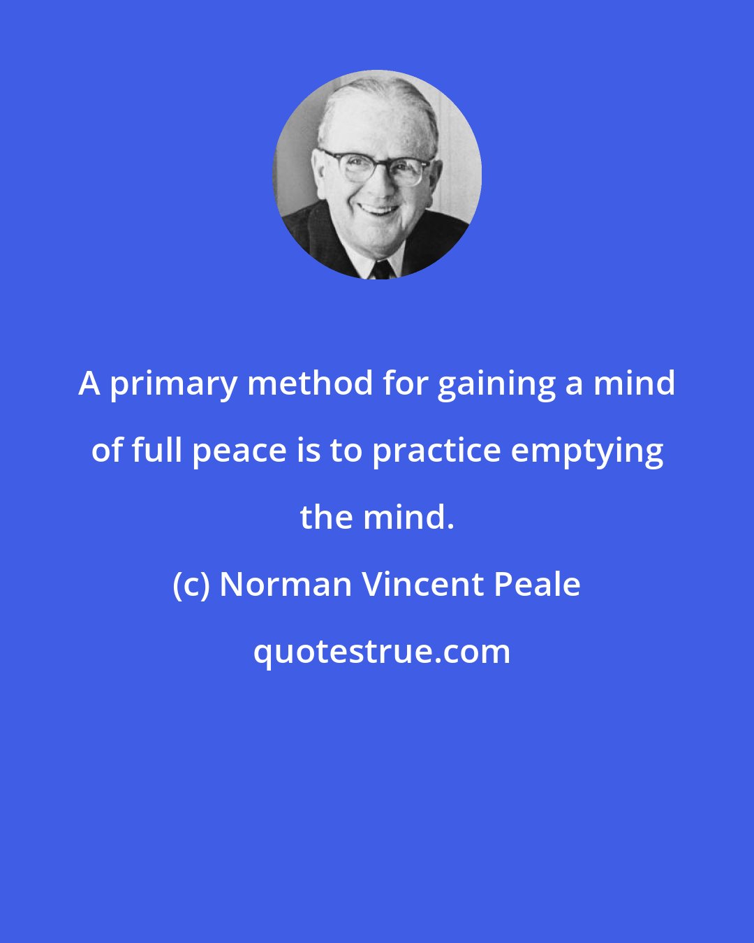 Norman Vincent Peale: A primary method for gaining a mind of full peace is to practice emptying the mind.