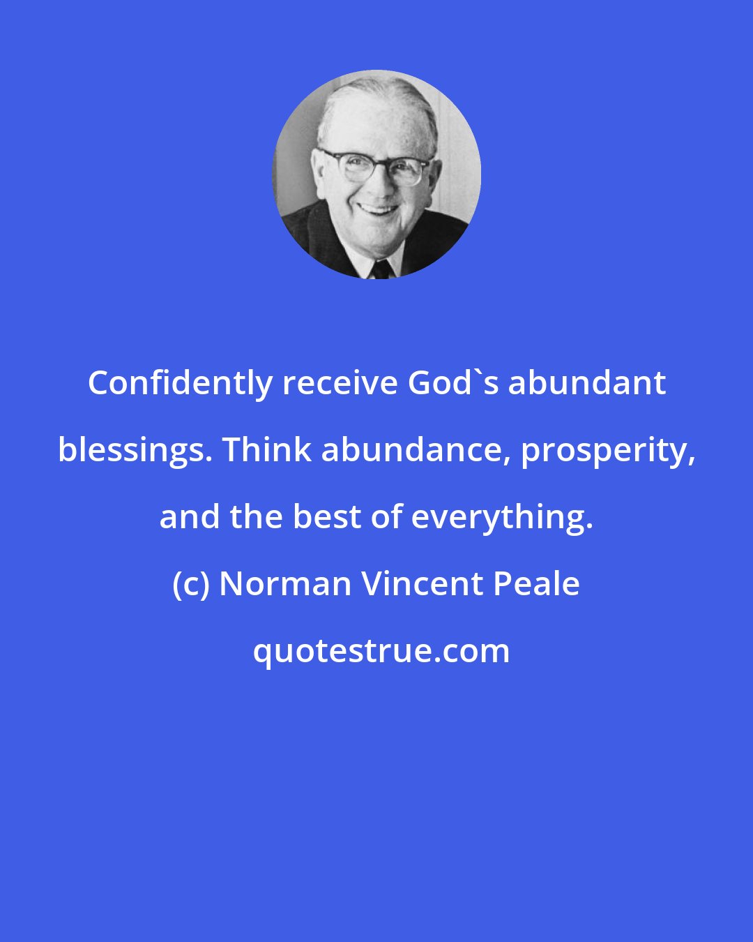 Norman Vincent Peale: Confidently receive God's abundant blessings. Think abundance, prosperity, and the best of everything.