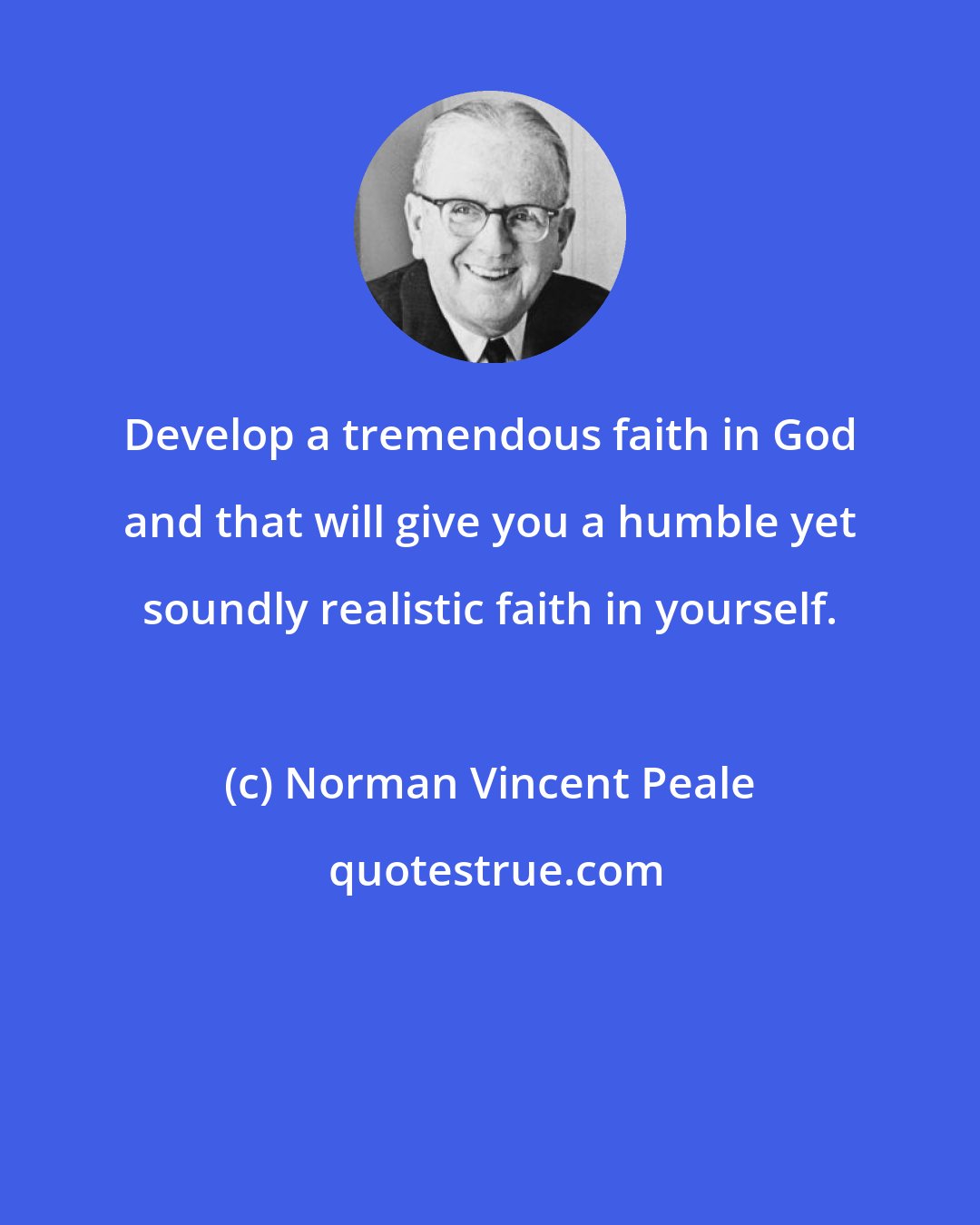 Norman Vincent Peale: Develop a tremendous faith in God and that will give you a humble yet soundly realistic faith in yourself.