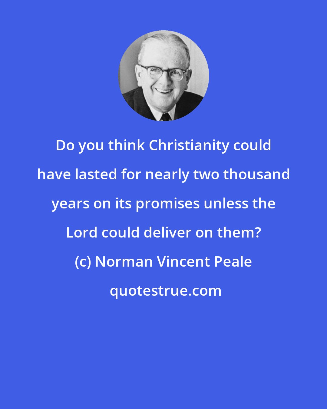 Norman Vincent Peale: Do you think Christianity could have lasted for nearly two thousand years on its promises unless the Lord could deliver on them?