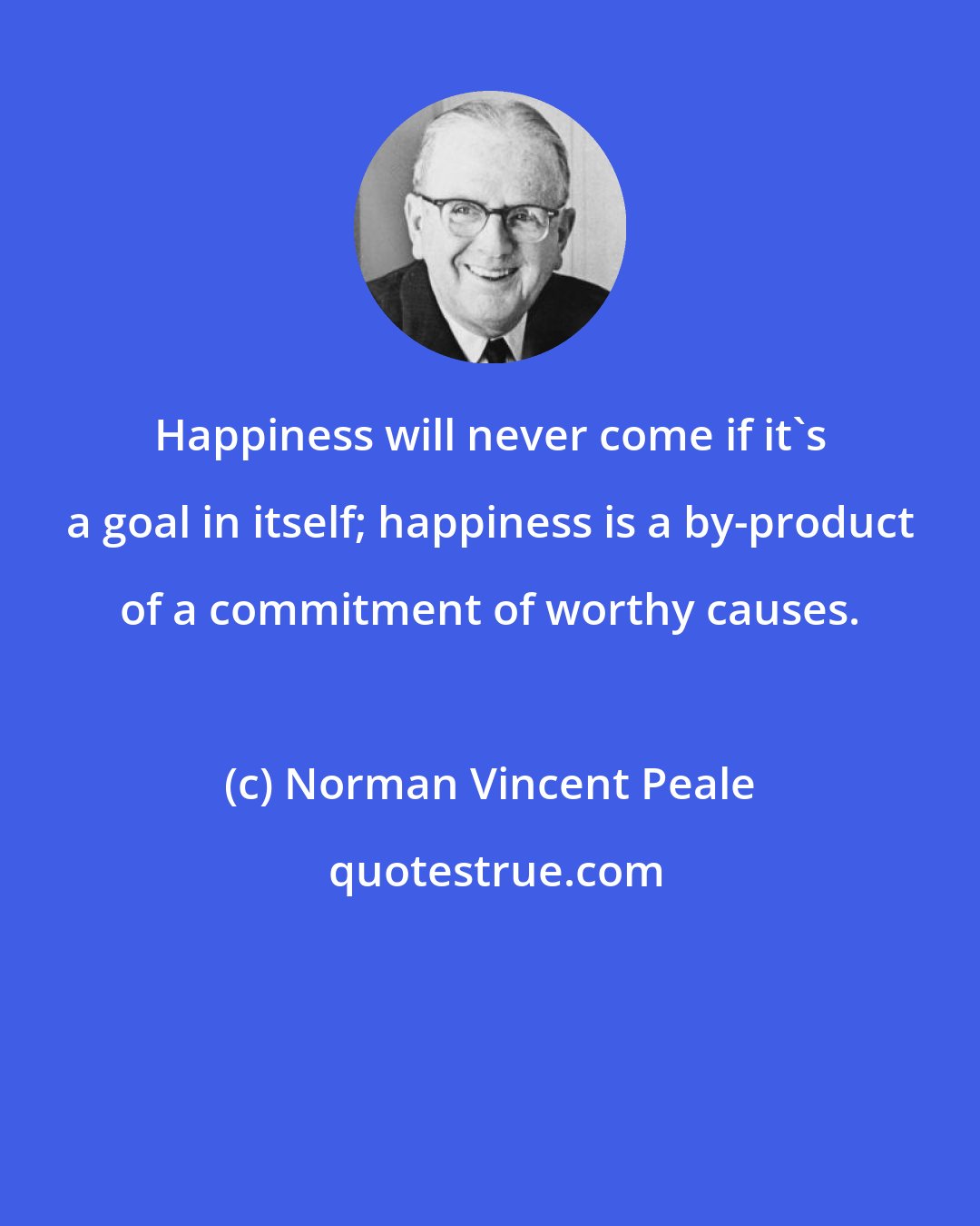 Norman Vincent Peale: Happiness will never come if it's a goal in itself; happiness is a by-product of a commitment of worthy causes.