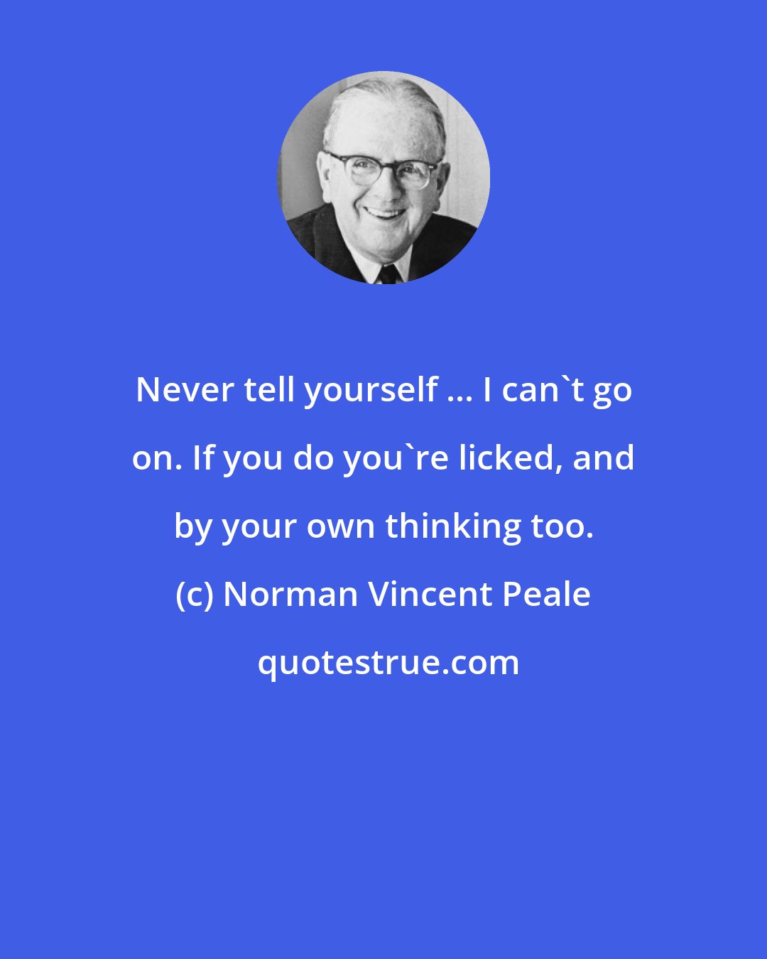 Norman Vincent Peale: Never tell yourself ... I can't go on. If you do you're licked, and by your own thinking too.