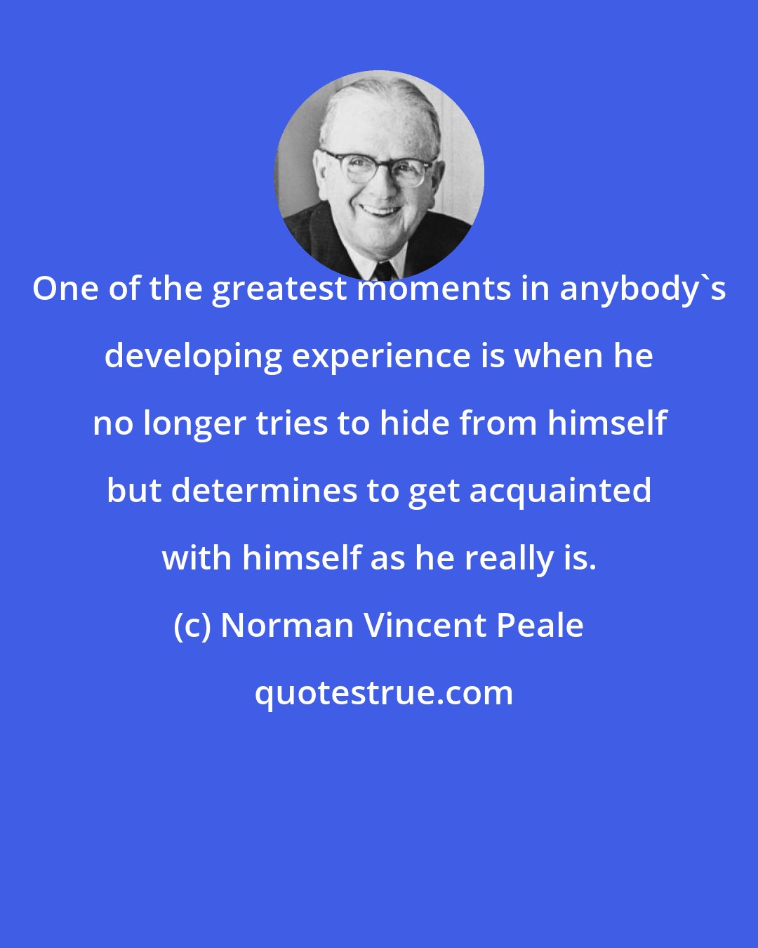 Norman Vincent Peale: One of the greatest moments in anybody's developing experience is when he no longer tries to hide from himself but determines to get acquainted with himself as he really is.