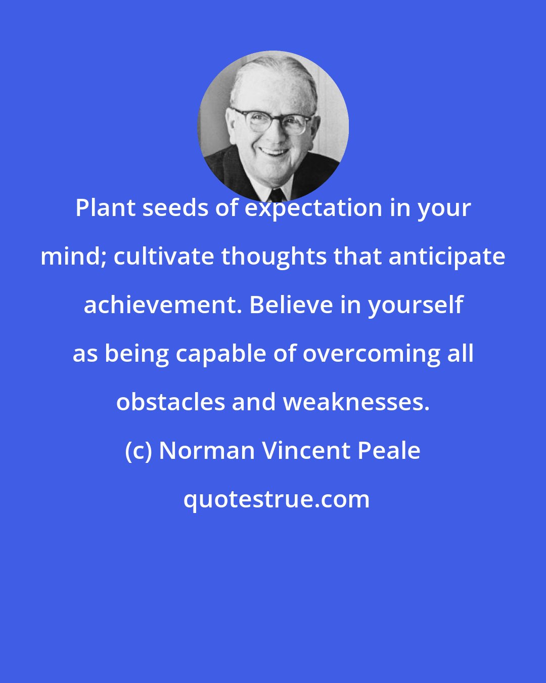 Norman Vincent Peale: Plant seeds of expectation in your mind; cultivate thoughts that anticipate achievement. Believe in yourself as being capable of overcoming all obstacles and weaknesses.