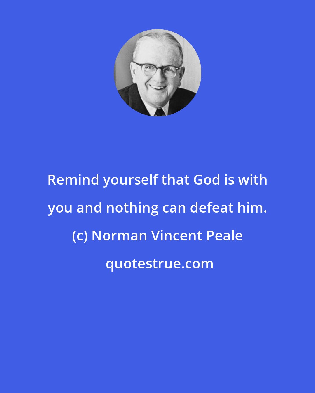 Norman Vincent Peale: Remind yourself that God is with you and nothing can defeat him.