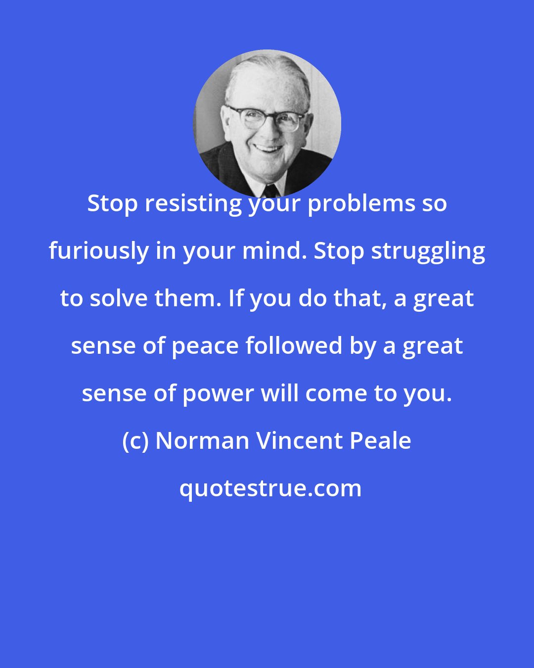 Norman Vincent Peale: Stop resisting your problems so furiously in your mind. Stop struggling to solve them. If you do that, a great sense of peace followed by a great sense of power will come to you.