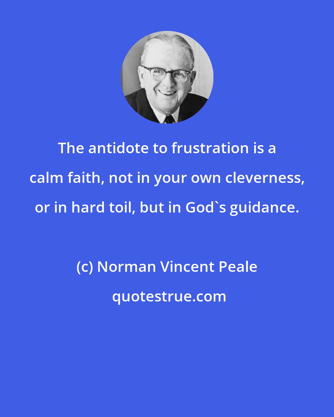 Norman Vincent Peale: The antidote to frustration is a calm faith, not in your own cleverness, or in hard toil, but in God's guidance.