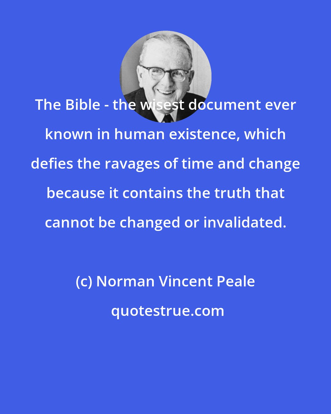 Norman Vincent Peale: The Bible - the wisest document ever known in human existence, which defies the ravages of time and change because it contains the truth that cannot be changed or invalidated.