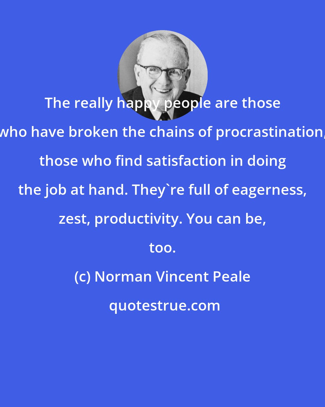 Norman Vincent Peale: The really happy people are those who have broken the chains of procrastination, those who find satisfaction in doing the job at hand. They're full of eagerness, zest, productivity. You can be, too.