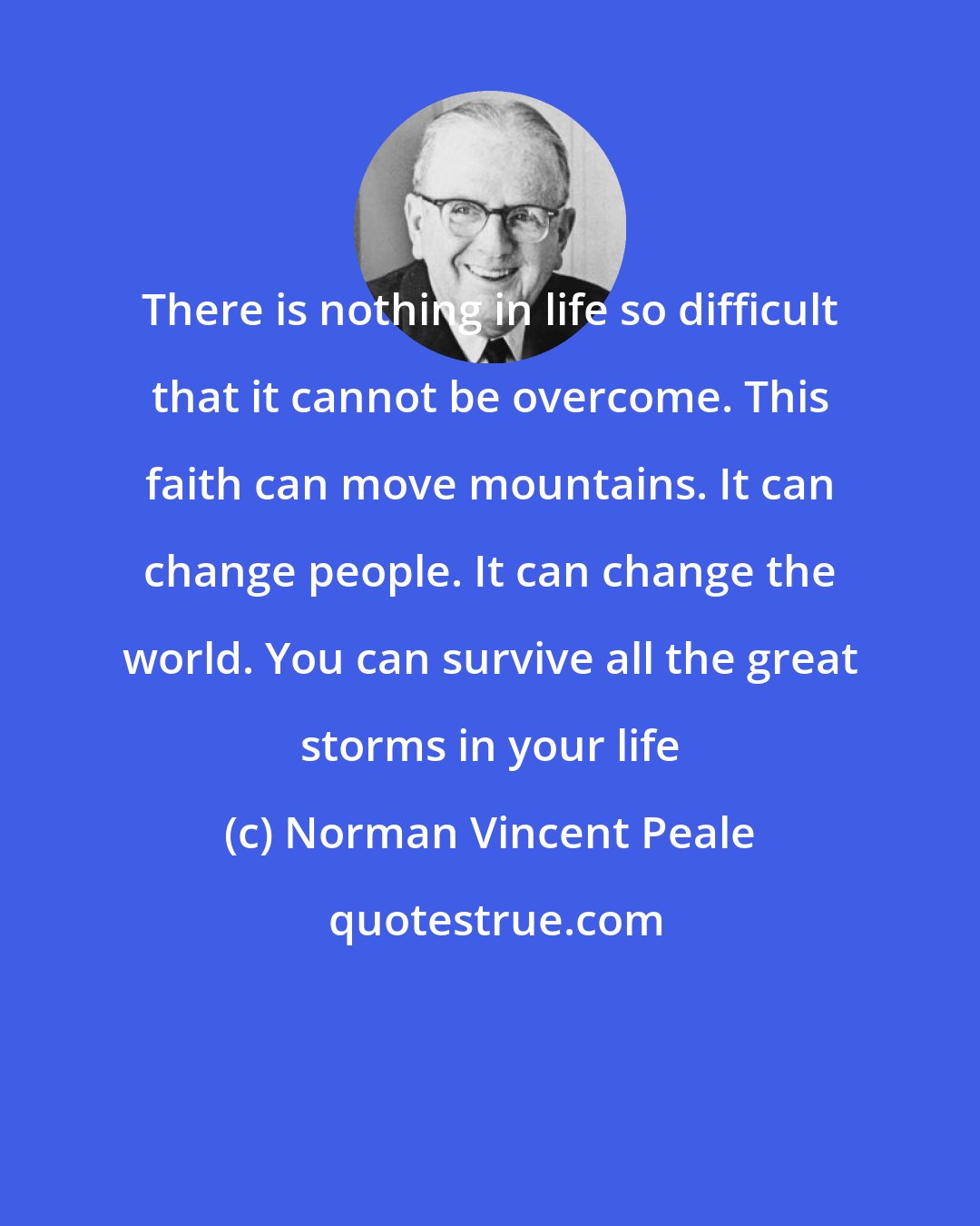 Norman Vincent Peale: There is nothing in life so difficult that it cannot be overcome. This faith can move mountains. It can change people. It can change the world. You can survive all the great storms in your life