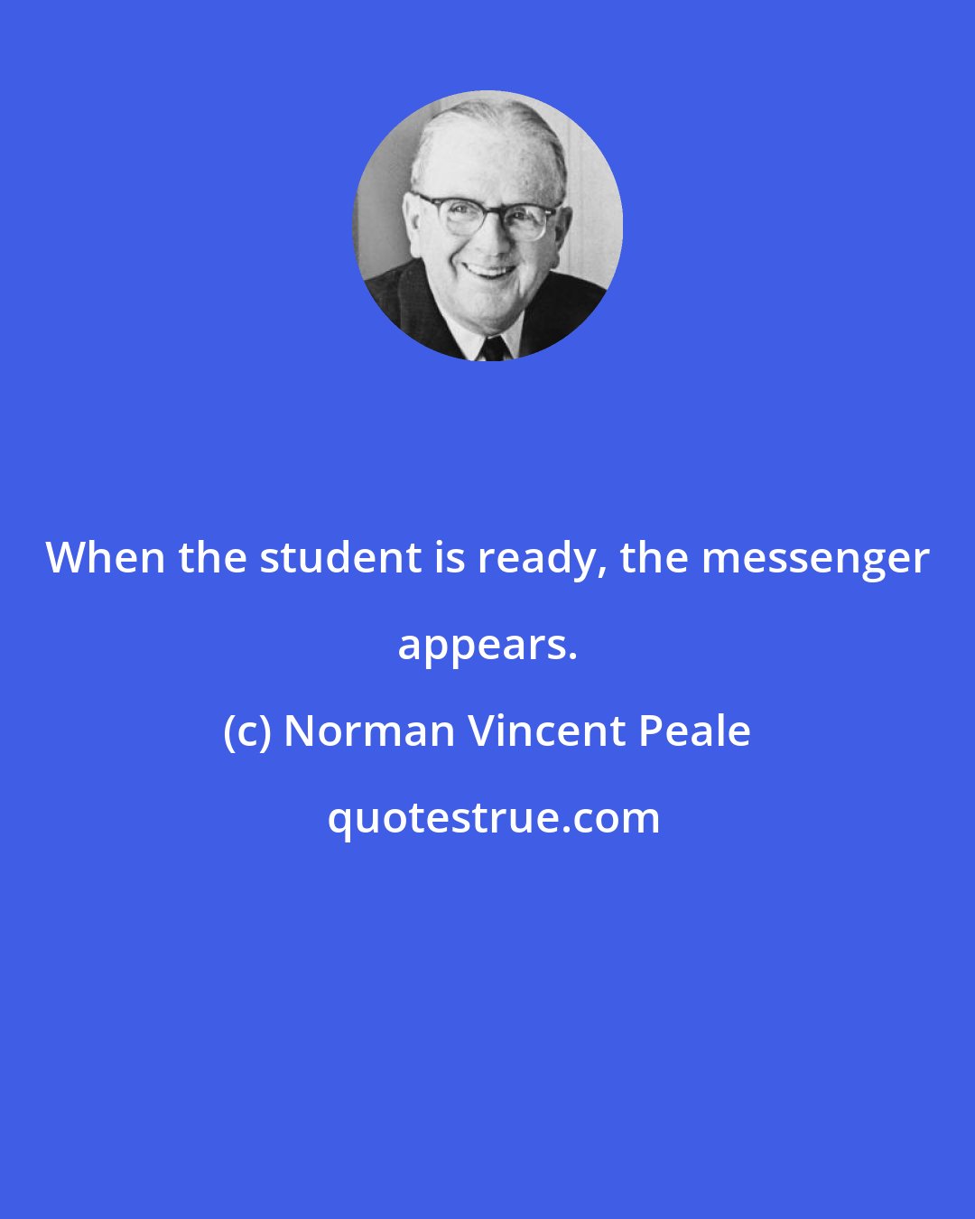 Norman Vincent Peale: When the student is ready, the messenger appears.