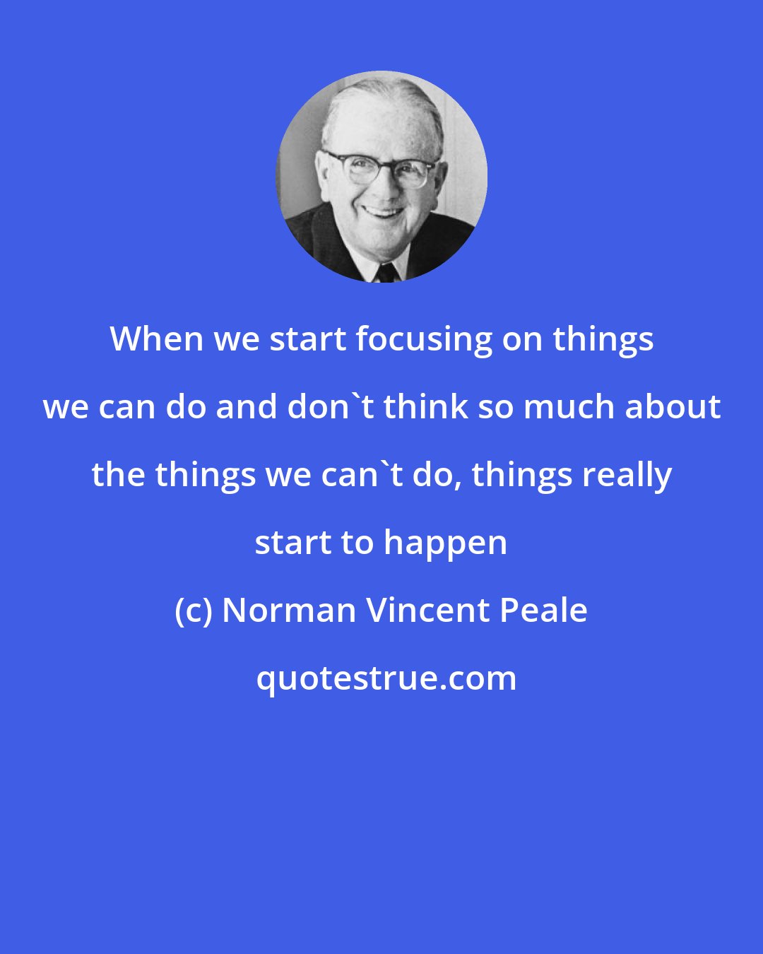 Norman Vincent Peale: When we start focusing on things we can do and don't think so much about the things we can't do, things really start to happen