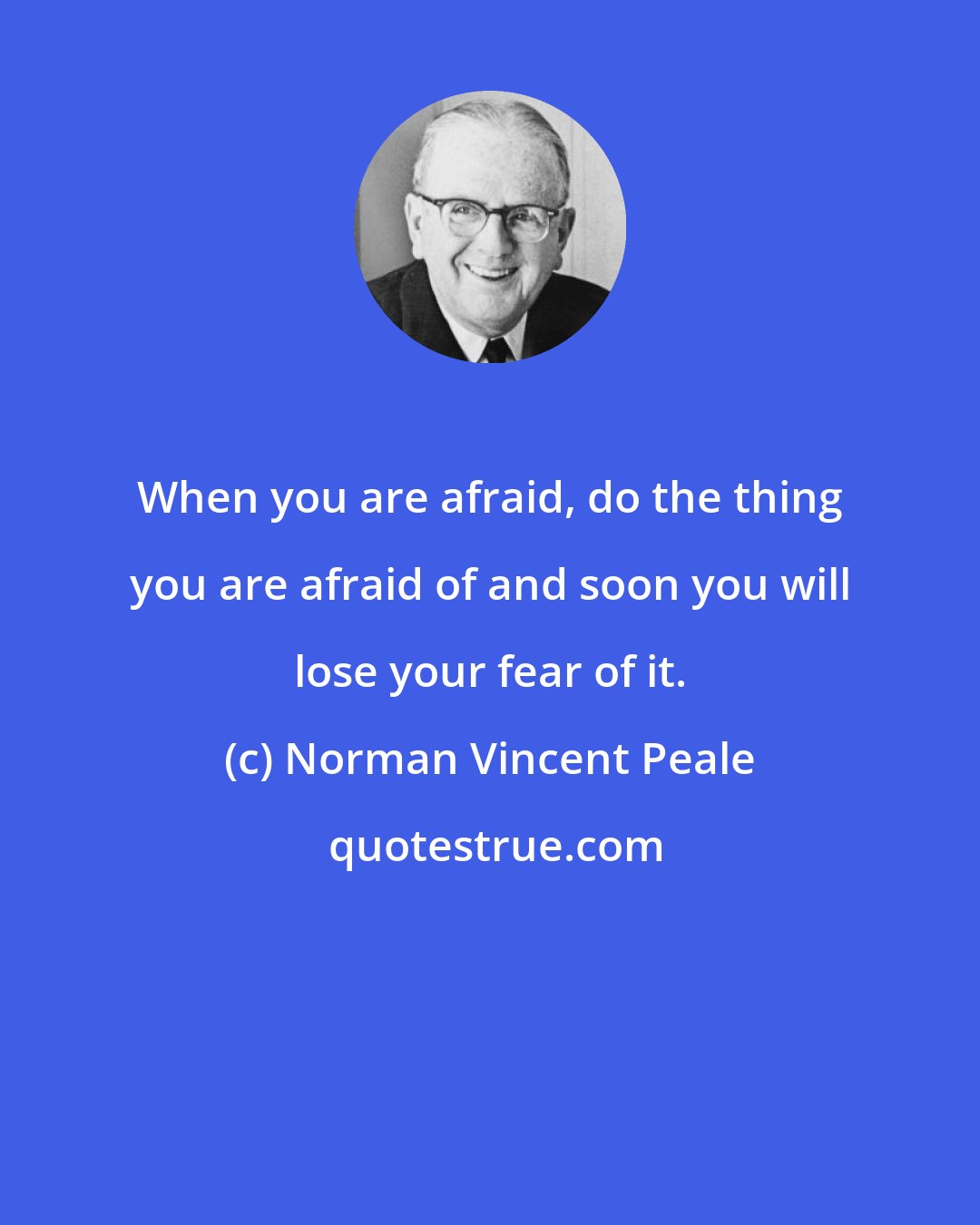 Norman Vincent Peale: When you are afraid, do the thing you are afraid of and soon you will lose your fear of it.