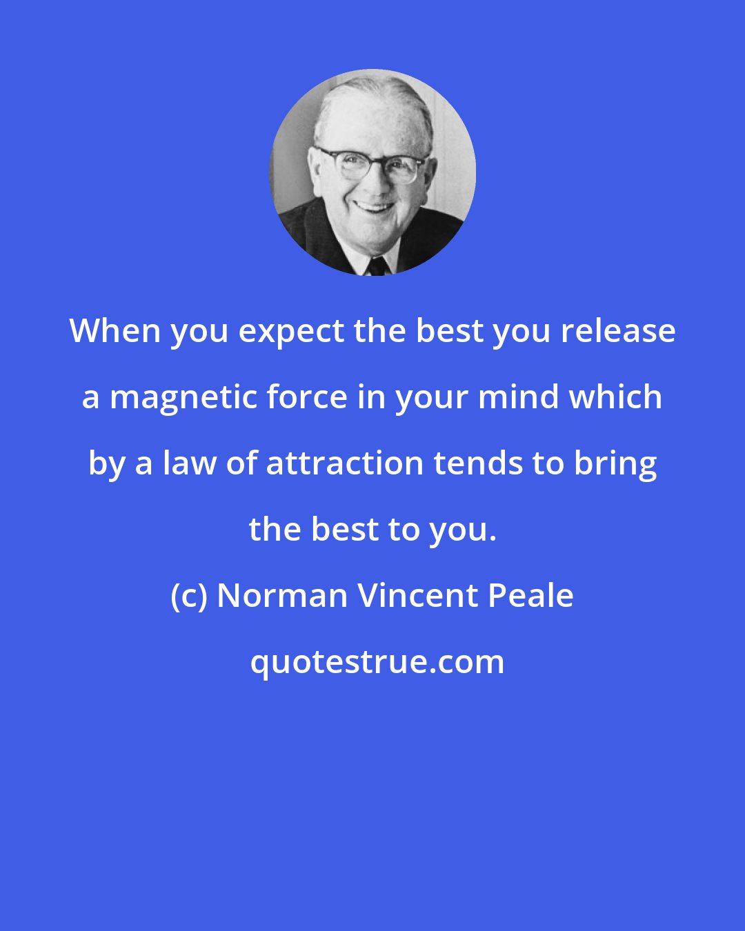 Norman Vincent Peale: When you expect the best you release a magnetic force in your mind which by a law of attraction tends to bring the best to you.