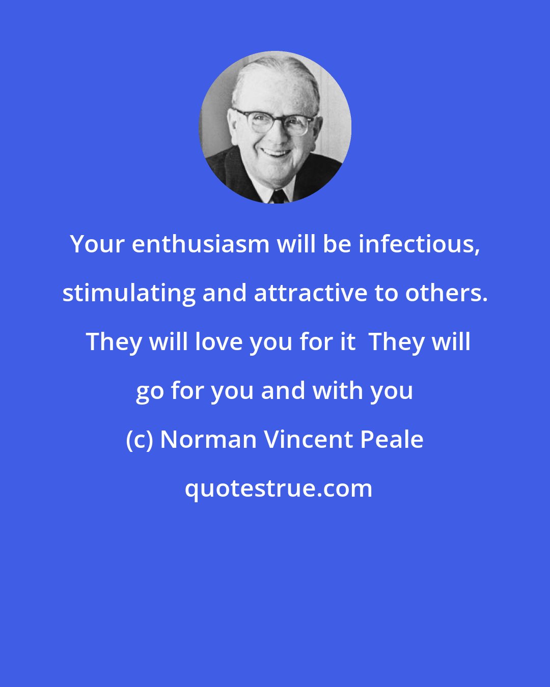 Norman Vincent Peale: Your enthusiasm will be infectious, stimulating and attractive to others.  They will love you for it  They will go for you and with you