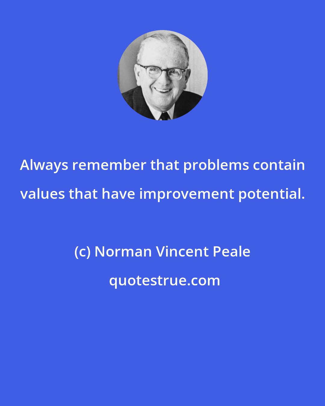 Norman Vincent Peale: Always remember that problems contain values that have improvement potential.