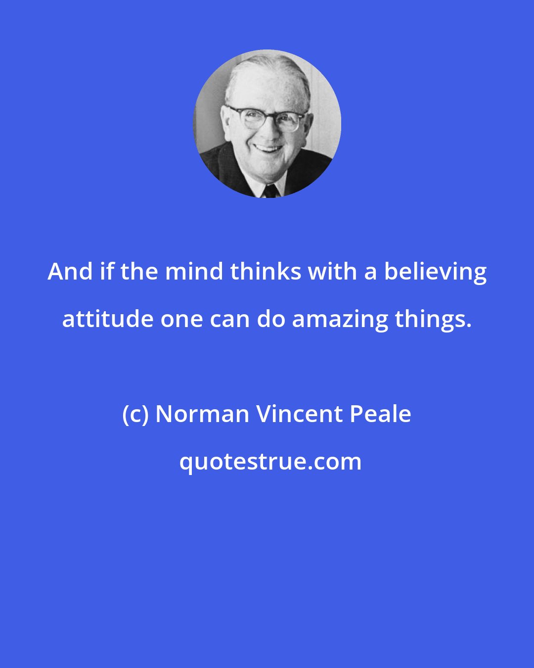 Norman Vincent Peale: And if the mind thinks with a believing attitude one can do amazing things.