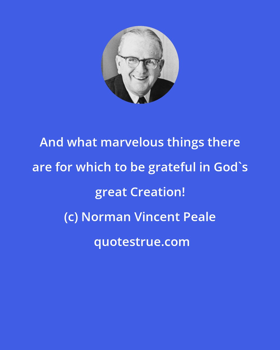 Norman Vincent Peale: And what marvelous things there are for which to be grateful in God's great Creation!