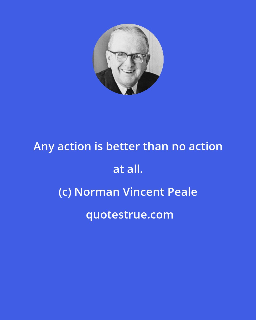 Norman Vincent Peale: Any action is better than no action at all.