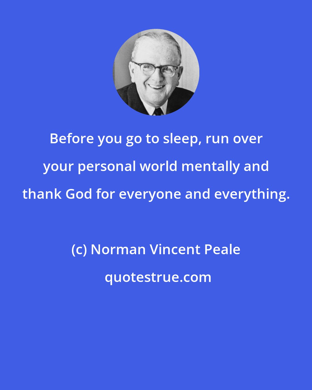 Norman Vincent Peale: Before you go to sleep, run over your personal world mentally and thank God for everyone and everything.