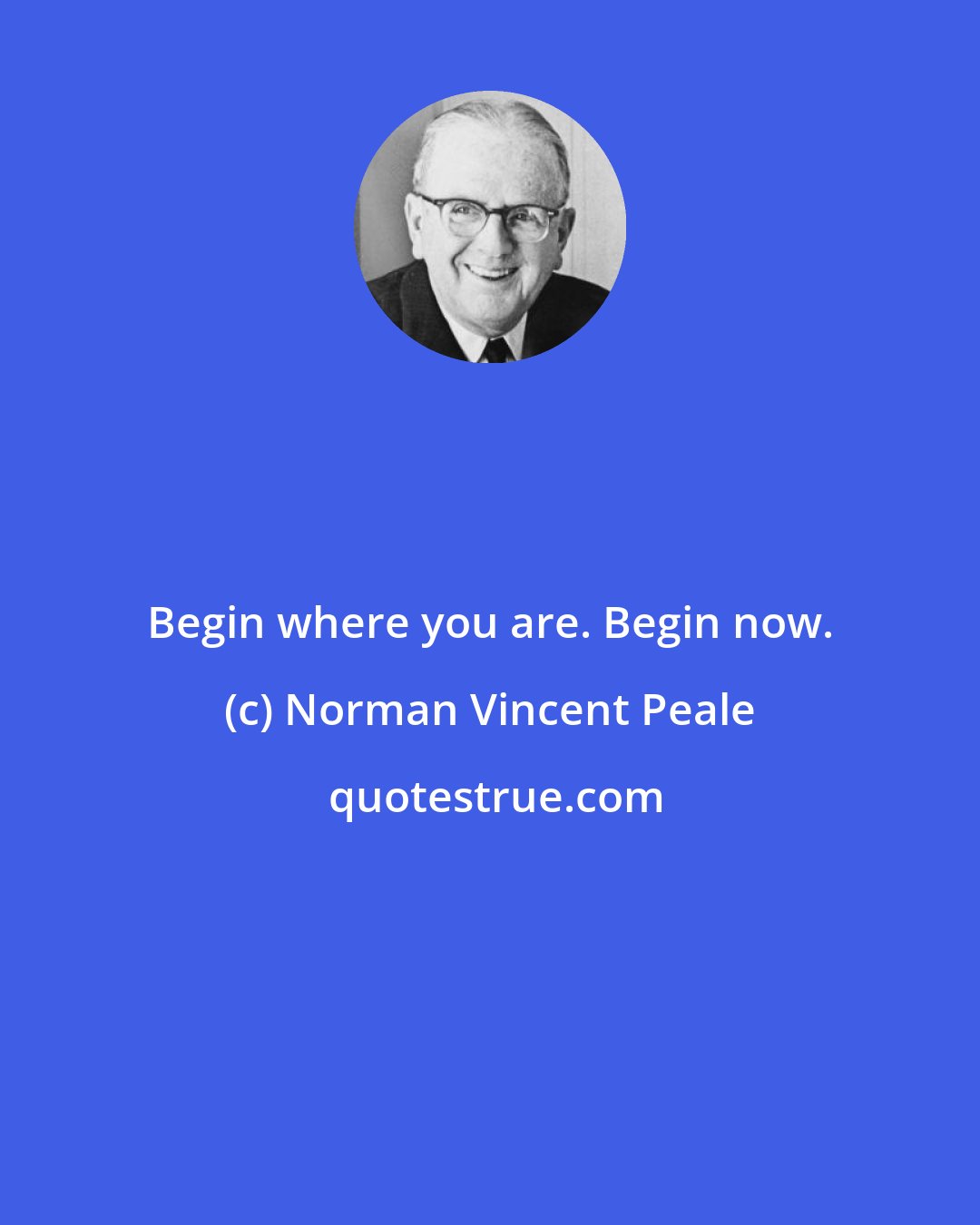 Norman Vincent Peale: Begin where you are. Begin now.