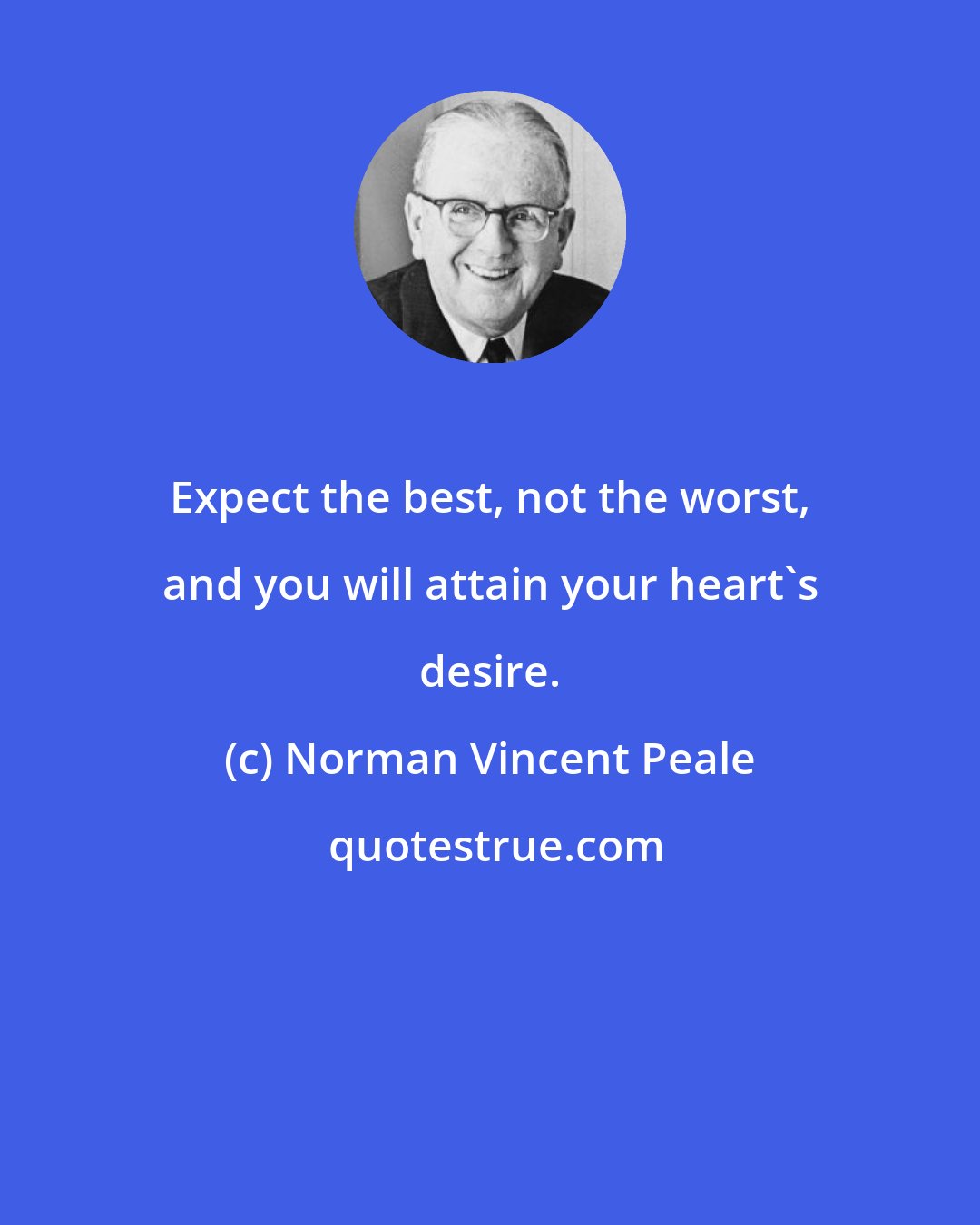 Norman Vincent Peale: Expect the best, not the worst, and you will attain your heart's desire.