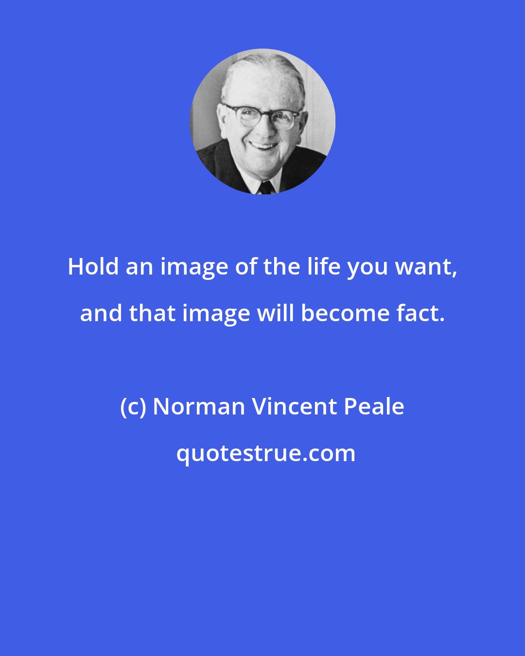 Norman Vincent Peale: Hold an image of the life you want, and that image will become fact.