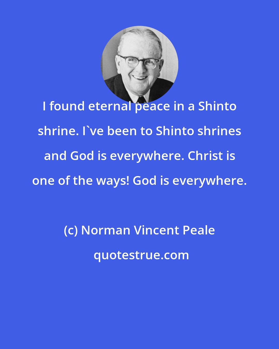 Norman Vincent Peale: I found eternal peace in a Shinto shrine. I've been to Shinto shrines and God is everywhere. Christ is one of the ways! God is everywhere.