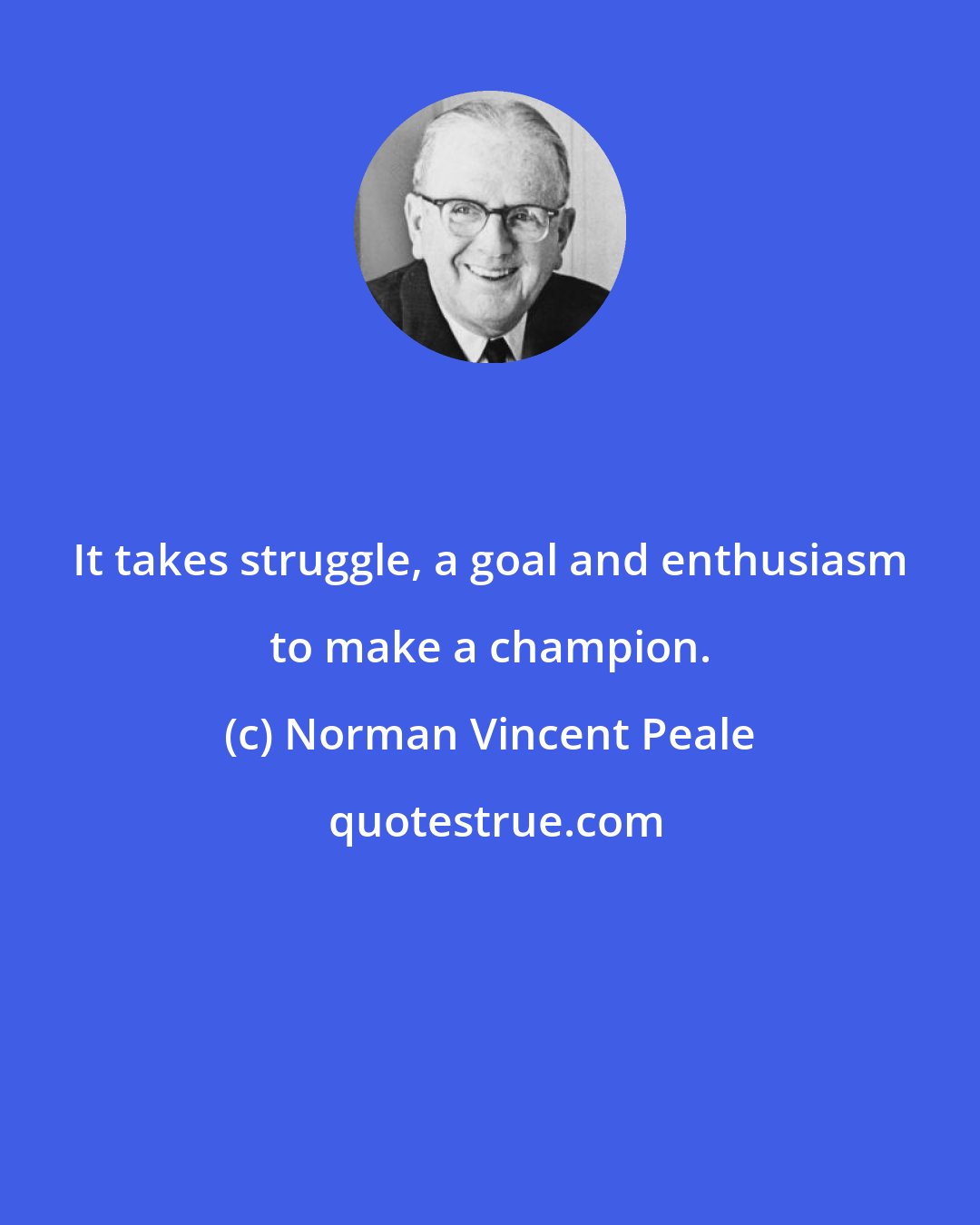 Norman Vincent Peale: It takes struggle, a goal and enthusiasm to make a champion.