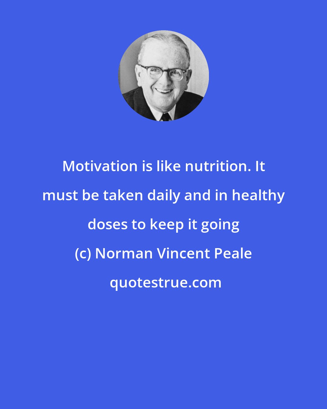 Norman Vincent Peale: Motivation is like nutrition. It must be taken daily and in healthy doses to keep it going