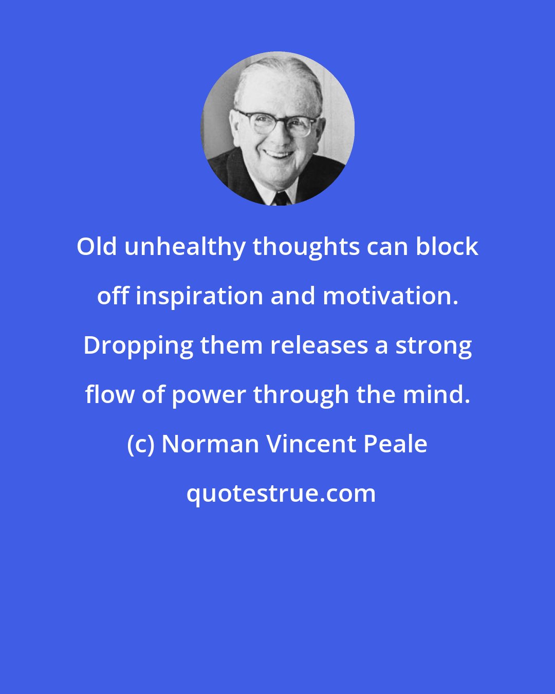 Norman Vincent Peale: Old unhealthy thoughts can block off inspiration and motivation. Dropping them releases a strong flow of power through the mind.