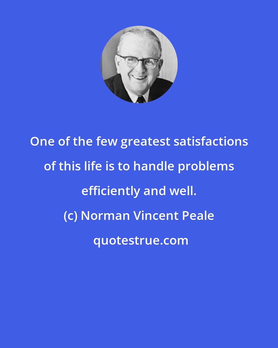 Norman Vincent Peale: One of the few greatest satisfactions of this life is to handle problems efficiently and well.