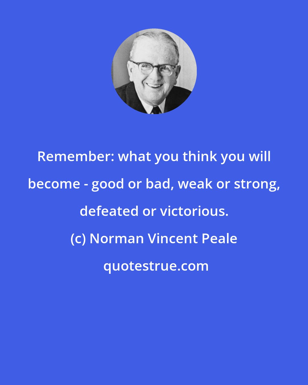 Norman Vincent Peale: Remember: what you think you will become - good or bad, weak or strong, defeated or victorious.